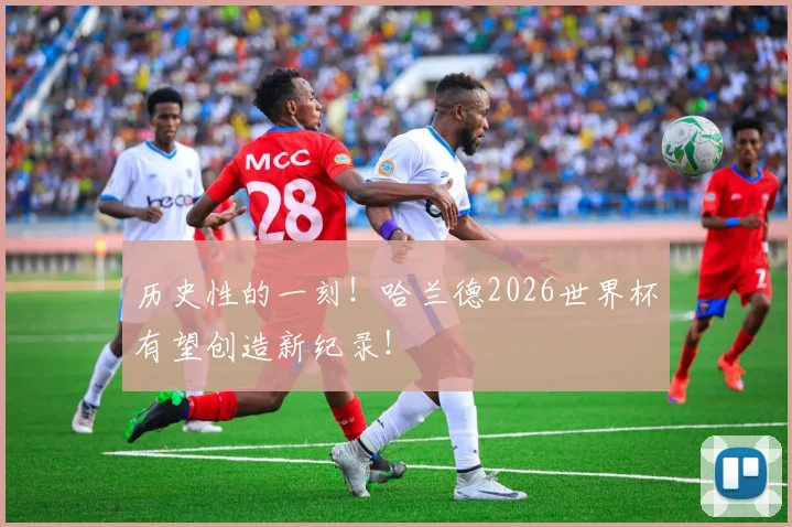 历史性的一刻!哈兰德2026世界杯有望创造新纪录!