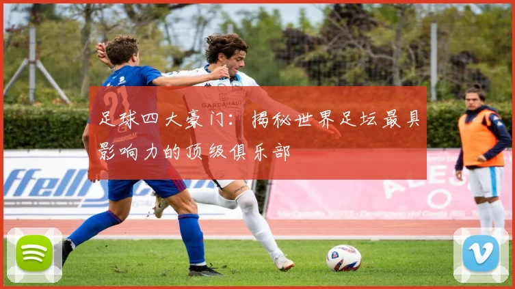 足球四大豪门:揭秘世界足坛最具影响力的顶级俱乐部