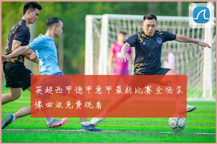 英超西甲德甲意甲最新比赛全场录像回放免费观看