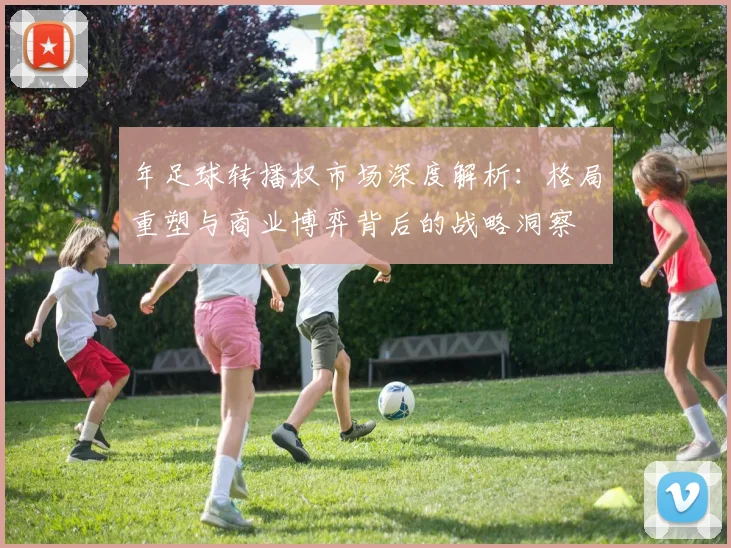 年足球转播权市场深度解析:格局重塑与商业博弈背后的战略洞察