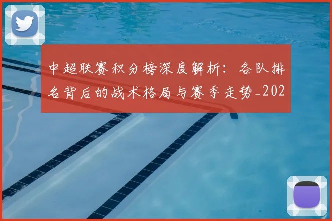 中超联赛积分榜深度解析:各队排名背后的战术格局与赛季走势_20260608020635