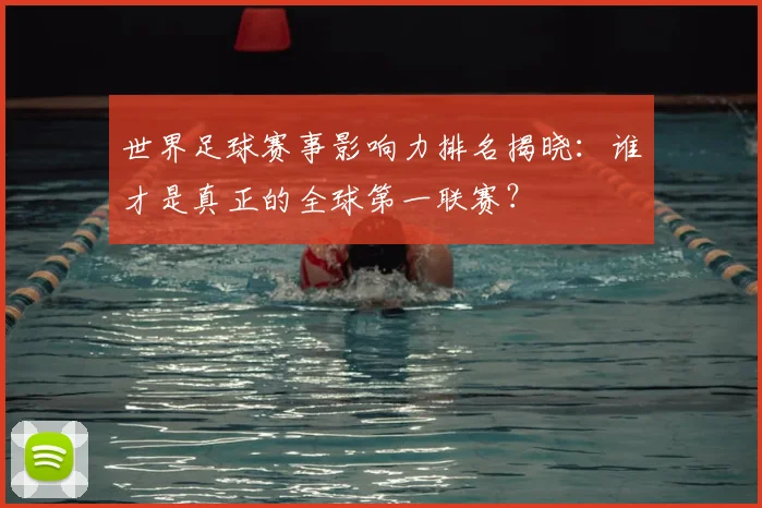 世界足球赛事影响力排名揭晓:谁才是真正的全球第一联赛?