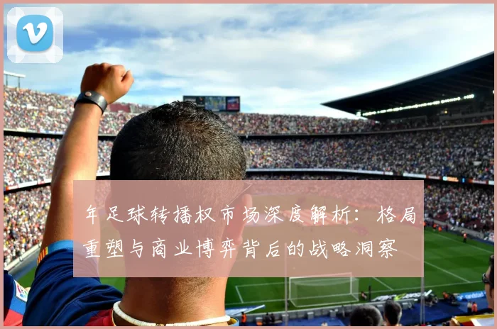 年足球转播权市场深度解析：格局重塑与商业博弈背后的战略洞察