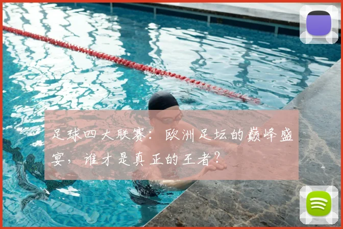 足球四大联赛:欧洲足坛的巅峰盛宴,谁才是真正的王者?