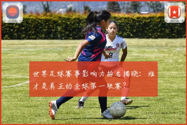 世界足球赛事影响力排名揭晓：谁才是真正的全球第一联赛？