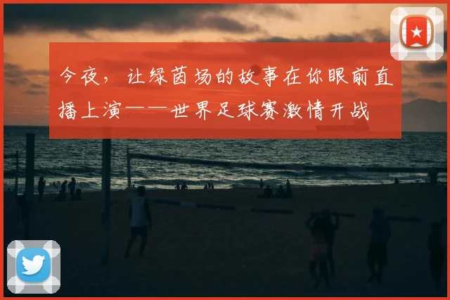 今夜,让绿茵场的故事在你眼前直播上演——世界足球赛激情开战