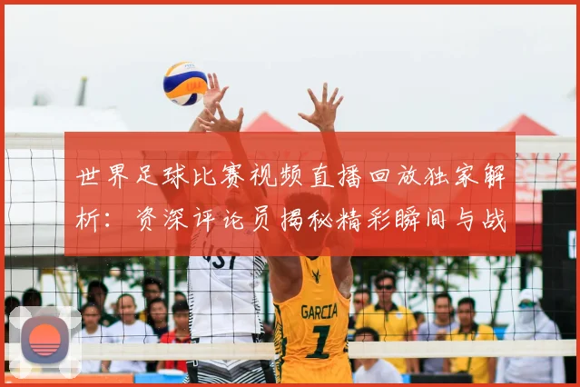 世界足球比赛视频直播回放独家解析:资深评论员揭秘精彩瞬间与战术内幕
