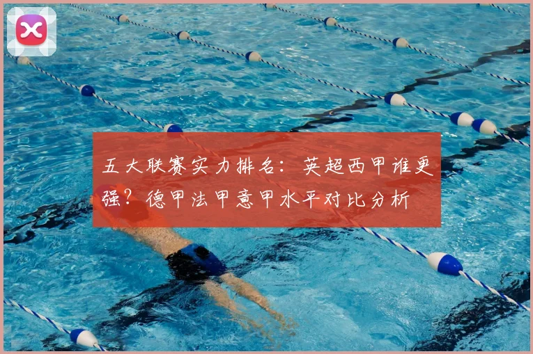 五大联赛实力排名：英超西甲谁更强？德甲法甲意甲水平对比分析