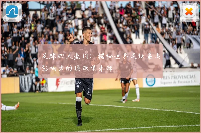 足球四大豪门：揭秘世界足坛最具影响力的顶级俱乐部